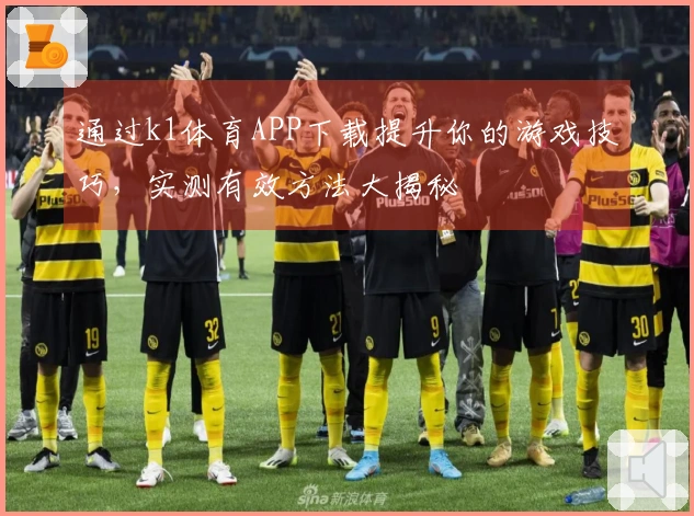 通过k1体育APP下载提升你的游戏技巧，实测有效方法大揭秘