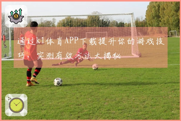 通过k1体育APP下载提升你的游戏技巧，实测有效方法大揭秘